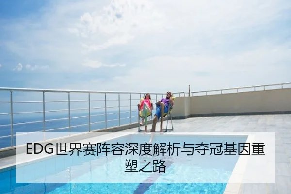 EDG世界赛阵容深度解析与夺冠基因重塑之路