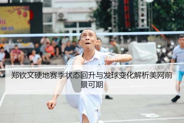 郑钦文硬地赛季状态回升与发球变化解析美网前景可期