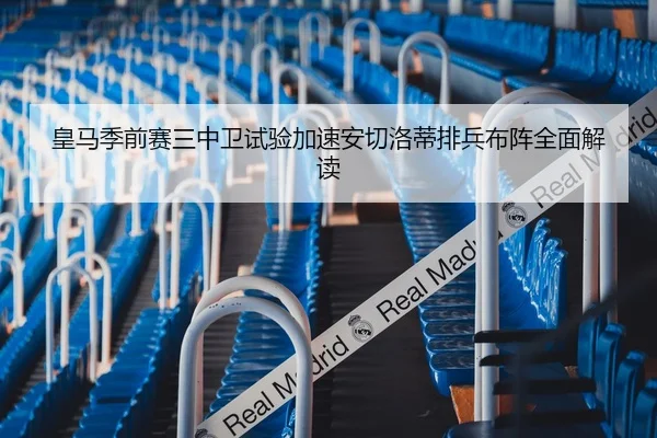 皇马季前赛三中卫试验加速安切洛蒂排兵布阵全面解读