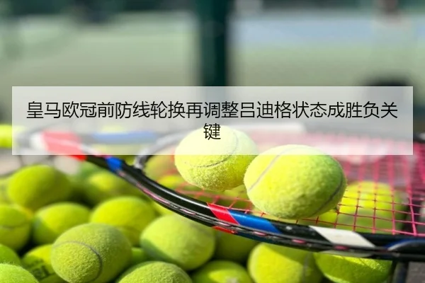 皇马欧冠前防线轮换再调整吕迪格状态成胜负关键