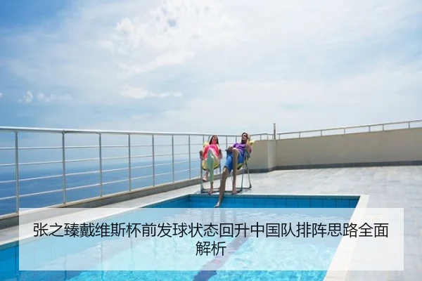 张之臻戴维斯杯前发球状态回升中国队排阵思路全面解析