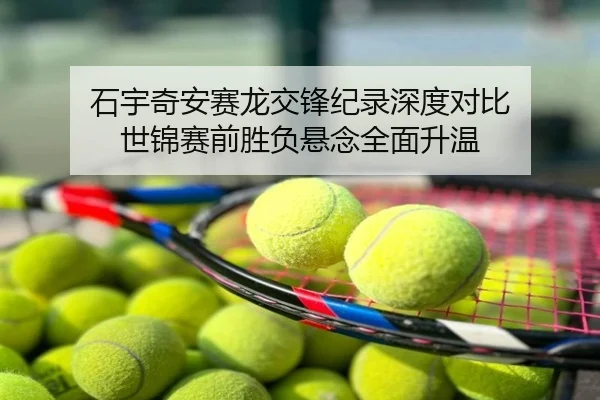 石宇奇安赛龙交锋纪录深度对比 世锦赛前胜负悬念全面升温
