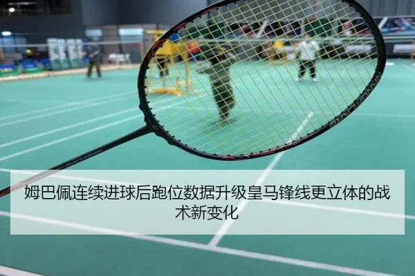 姆巴佩连续进球后跑位数据升级皇马锋线更立体的战术新变化