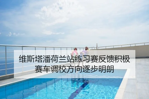 维斯塔潘荷兰站练习赛反馈积极 赛车调校方向逐步明朗