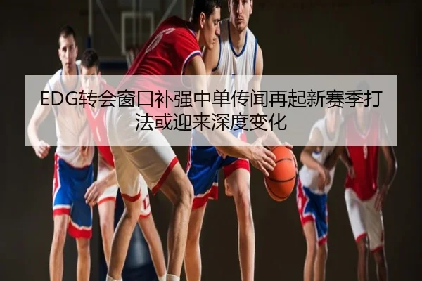 EDG转会窗口补强中单传闻再起新赛季打法或迎来深度变化
