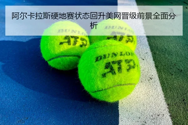 阿尔卡拉斯硬地赛状态回升美网晋级前景全面分析