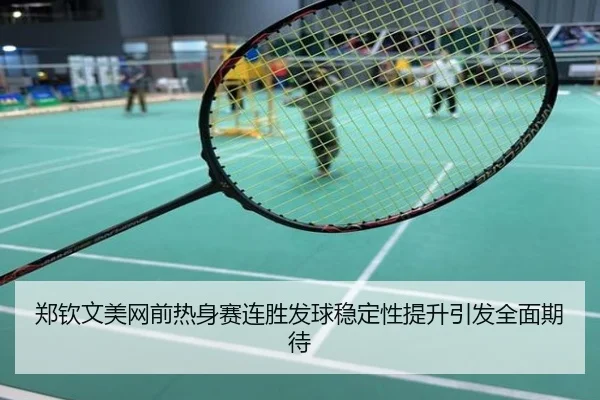 郑钦文美网前热身赛连胜发球稳定性提升引发全面期待