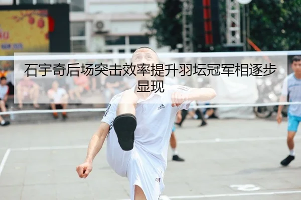 石宇奇后场突击效率提升羽坛冠军相逐步显现