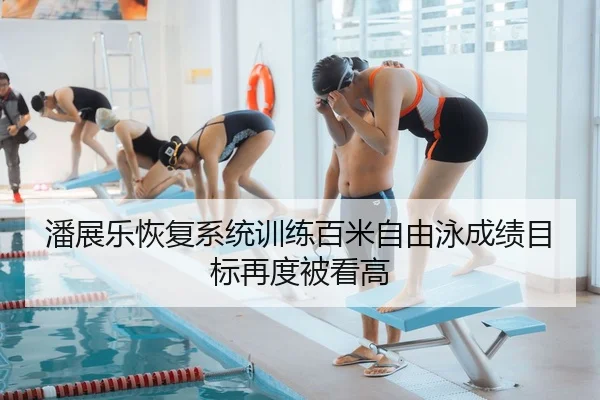 潘展乐恢复系统训练百米自由泳成绩目标再度被看高