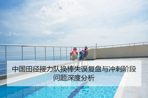 中国田径接力队换棒失误复盘与冲刺阶段问题深度分析