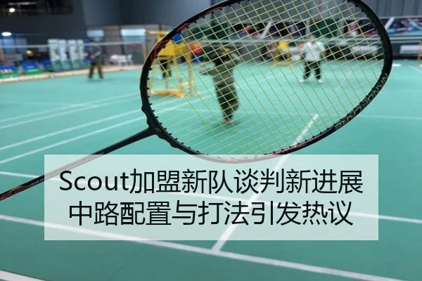 Scout加盟新队谈判新进展中路配置与打法引发热议