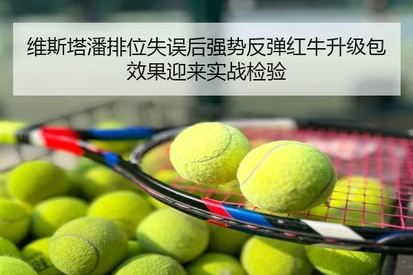 维斯塔潘排位失误后强势反弹红牛升级包效果迎来实战检验