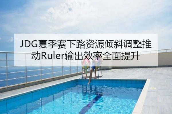 JDG夏季赛下路资源倾斜调整推动Ruler输出效率全面提升