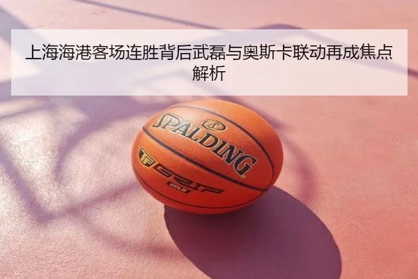 上海海港客场连胜背后武磊与奥斯卡联动再成焦点解析