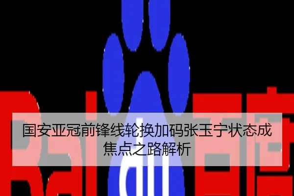 国安亚冠前锋线轮换加码张玉宁状态成焦点之路解析