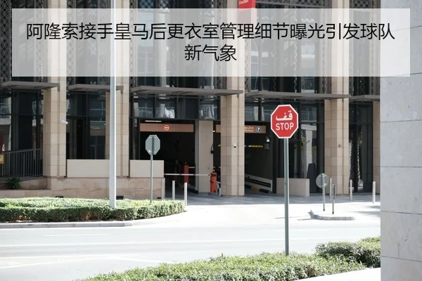 阿隆索接手皇马后更衣室管理细节曝光引发球队新气象