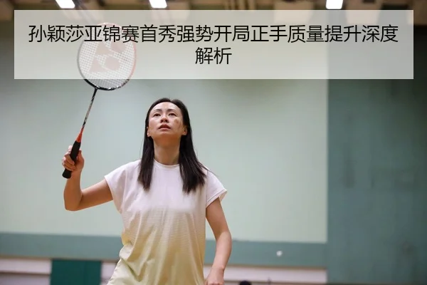 孙颖莎亚锦赛首秀强势开局正手质量提升深度解析