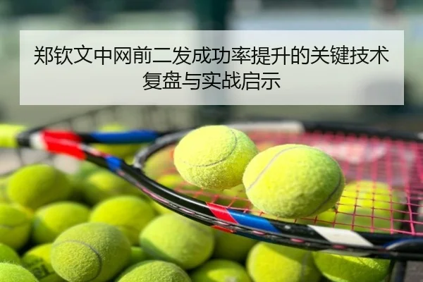 郑钦文中网前二发成功率提升的关键技术复盘与实战启示