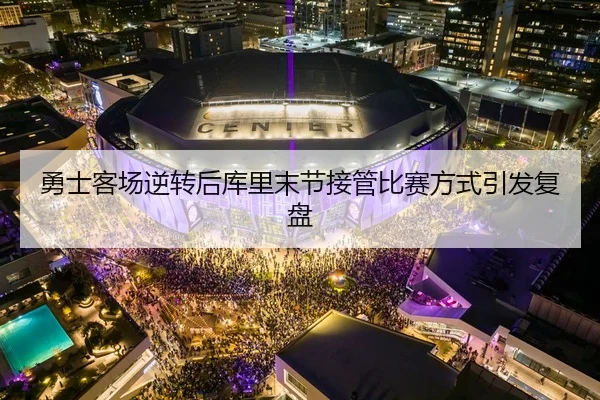 勇士客场逆转后库里末节接管比赛方式引发复盘